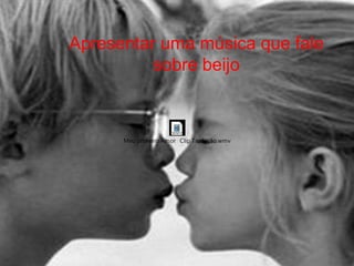 Meu primeiro Amor Clip Tradução.wmv
Apresentar uma música que fale
sobre beijo
 