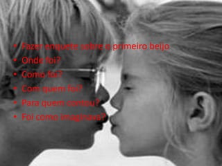 • Fazer enquete sobre o primeiro beijo
• Onde foi?
• Como foi?
• Com quem foi?
• Para quem contou?
• Foi como imaginava?
 