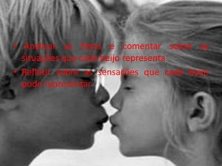 • Analisar as fotos e comentar sobre as
situações que cada beijo representa
• Refletir sobre as sensações que cada beijo
pode representar
 