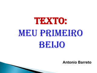 TEXTO:
MEU PRIMEIRO
BEIJO
Antonio Barreto
 