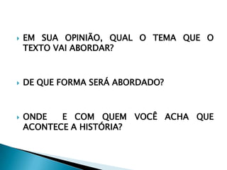  EM SUA OPINIÃO, QUAL O TEMA QUE O
TEXTO VAI ABORDAR?
 DE QUE FORMA SERÁ ABORDADO?
 ONDE E COM QUEM VOCÊ ACHA QUE
ACONTECE A HISTÓRIA?
 