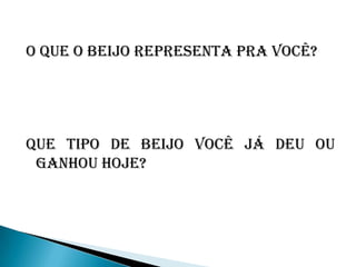 O QUE O BEIJO REPRESENTA PRA VOCÊ?
QUE TIPO DE BEIJO VOCÊ JÁ DEU OU
GANHOU HOJE?
 