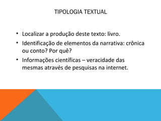 TIPOLOGIA TEXTUAL
• Localizar a produção deste texto: livro.
• Identificação de elementos da narrativa: crônica
ou conto? Por quê?
• Informações científicas – veracidade das
mesmas através de pesquisas na internet.
 