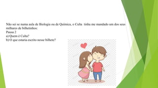 Não sei se numa aula de Biologia ou de Química, o Culta tinha me mandado um dos seus
milhares de bilhetinhos:
Pausa 2
a) Quem é Culta?
b) O que estaria escrito nesse bilhete?
 