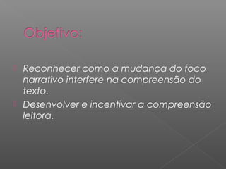  Reconhecer como a mudança do foco
narrativo interfere na compreensão do
texto.
 Desenvolver e incentivar a compreensão
leitora.
 