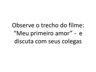 Observe o trecho do filme:
“Meu primeiro amor” - e
discuta com seus colegas
 