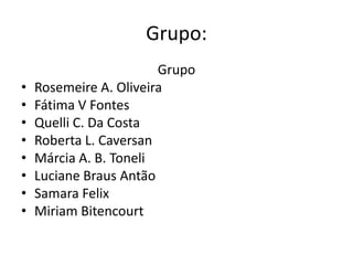 Grupo:
Grupo
• Rosemeire A. Oliveira
• Fátima V Fontes
• Quelli C. Da Costa
• Roberta L. Caversan
• Márcia A. B. Toneli
• Luciane Braus Antão
• Samara Felix
• Miriam Bitencourt
 