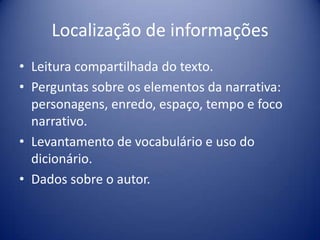Localização de informações
• Leitura compartilhada do texto.
• Perguntas sobre os elementos da narrativa:
personagens, enredo, espaço, tempo e foco
narrativo.
• Levantamento de vocabulário e uso do
dicionário.
• Dados sobre o autor.
 