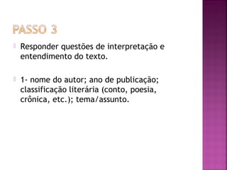  Responder questões de interpretação e
entendimento do texto.
 1- nome do autor; ano de publicação;
classificação literária (conto, poesia,
crônica, etc.); tema/assunto.
 
