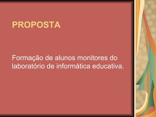 PROPOSTA Formação de alunos monitores do laboratório de informática educativa. 