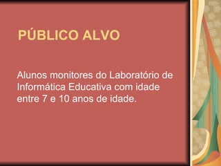 PÚBLICO ALVO Alunos monitores do Laboratório de Informática Educativa com idade entre 7 e 10 anos de idade. 