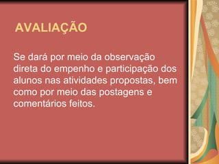 AVALIAÇÃO Se dará por meio da observação direta do empenho e participação dos alunos nas atividades propostas, bem como por meio das postagens e comentários feitos. 