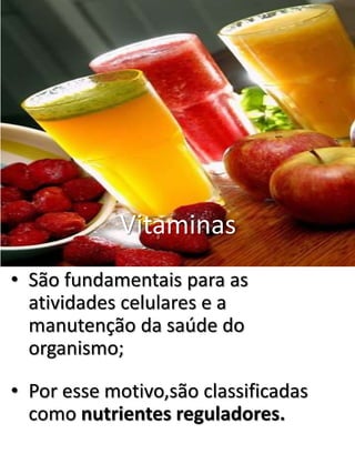 Vitaminas 
• São fundamentais para as 
atividades celulares e a 
manutenção da saúde do 
organismo; 
• Por esse motivo,são classificadas 
como nutrientes reguladores. 
 