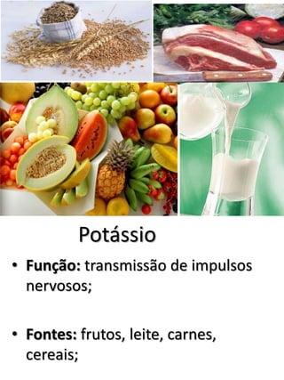 Potássio 
• Função: transmissão de impulsos 
nervosos; 
• Fontes: frutos, leite, carnes, 
cereais; 
 