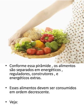 • Conforme essa pirâmide , os alimentos 
são separados em energéticos , 
reguladores, construtores , e 
energéticos extras. 
• Esses alimentos devem ser consumidos 
em ordem decrescente. 
• Veja: 
 