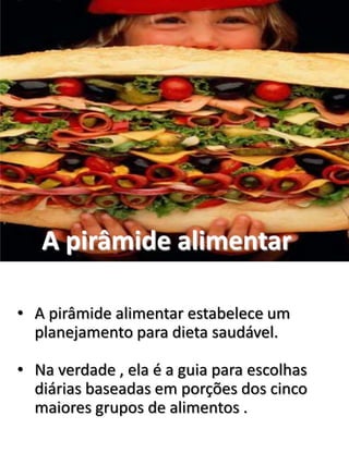 A pirâmide alimentar
• A pirâmide alimentar estabelece um
planejamento para dieta saudável.
• Na verdade , ela é a guia para escolhas
diárias baseadas em porções dos cinco
maiores grupos de alimentos .
 