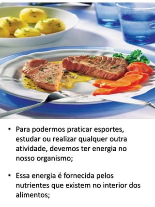 • Para podermos praticar esportes,
estudar ou realizar qualquer outra
atividade, devemos ter energia no
nosso organismo;
• Essa energia é fornecida pelos
nutrientes que existem no interior dos
alimentos;
 