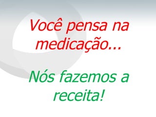 Você pensa na medicação... Nós fazemos a receita! 
