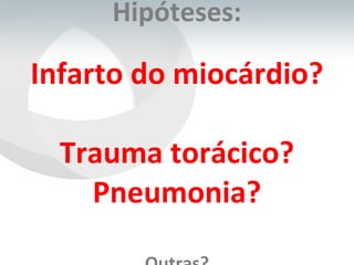 Hipóteses: Infarto do miocárdio?  Trauma torácico? Pneumonia? Outras? 