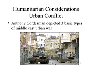 Humanitarian Considerations
Urban Conflict
• Anthony Cordesman depicted 3 basic types
of middle east urban war
 