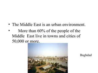 • The Middle East is an urban environment.
• More than 60% of the people of the
Middle East live in towns and cities of
50,000 or more.
Baghdad
 