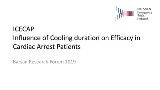 ICECAP
Influence of Cooling duration on Efficacy in
Cardiac Arrest Patients
Barsan Research Forum 2019
NIH SIREN
Emergency
Trials
Network
 