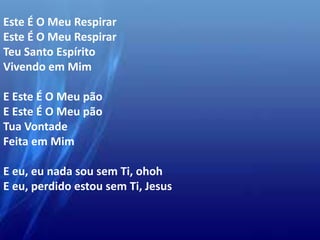 Este É O Meu Respirar
Este É O Meu Respirar
Teu Santo Espírito
Vivendo em Mim
E Este É O Meu pão
E Este É O Meu pão
Tua Vontade
Feita em Mim
E eu, eu nada sou sem Ti, ohoh
E eu, perdido estou sem Ti, Jesus
 