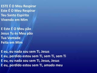 ESTE É O Meu Respirar
Este É O Meu Respirar
Teu Santo Espírito
Vivendo em Mim
E Este É O Meu pão
Jesus Tu és Meu pão
Tua Vontade
Feita em Mim
E eu, eu nada sou sem Ti, Jesus
E eu, perdido estou sem Ti, sem Ti, sem Ti
E eu, eu nada sou sem Ti, Jesus, Jesus
E eu, perdido estou sem Ti, amado meu
 