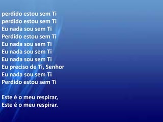 perdido estou sem Ti
perdido estou sem Ti
Eu nada sou sem Ti
Perdido estou sem Ti
Eu nada sou sem Ti
Eu nada sou sem Ti
Eu nada sou sem Ti
Eu preciso de Ti, Senhor
Eu nada sou sem Ti
Perdido estou sem Ti
Este é o meu respirar,
Este é o meu respirar.
 