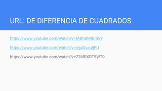 URL: DE DIFERENCIA DE CUADRADOS
https://www.youtube.com/watch?v=tABhBMtBmSY
https://www.youtube.com/watch?v=mjaOvauIjPU
https://www.youtube.com/watch?v=72MRXDT9WT0
 