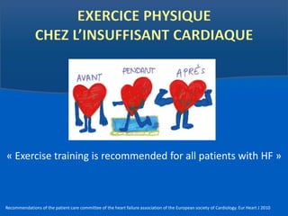 EXERCICE PHYSIQUE 
CHEZ L’INSUFFISANT CARDIAQUE 
« Exercise training is recommended for all patients with HF » 
Recommendations of the patient care committee of the heart failure association of the European society of Cardiology. Eur Heart J 2010 
 