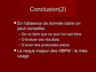 CCoonncclluussiioonn((22)) 
 EEnn ll’’aabbsseennccee ddee ddoonnnnééee ccllaaiirree oonn 
ppeeuutt ccoonnsseeiilllleerr.. 
– DDee nnee ffaaiirree qquuee ccee qquuee ll’’oonn ssaaiitt ffaaiirree 
– DD’’éévvaalluueerr sseess rrééssuullttaattss 
– DD’’aavvooiirr ddeess pprroottooccoolleess pprréécciiss 
 LLee rriissqquuee mmaajjeeuurr ddeess HHBBPPMM :: llee mmééss-- 
uussaaggee 
 