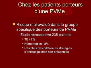 CChheezz lleess ppaattiieennttss ppoorrtteeuurrss 
dd’’uunnee PPVVMMee 
 RRiissqquuee mmaall éévvaalluuéé ddaannss llee ggrroouuppee 
ssppéécciiffiiqquuee ddeess ppoorrtteeuurrss ddee PPVVMMee 
– ÉÉttuuddee rrééttrroossppeeccttiivvee 223355 ppaattiieennttss 
 TTEE // 77%% 
 HHéémmoorrrraaggiieess :: 88%% 
 RRééssuullttaattss ddeess ddiifffféérreenntteess ssttrraattééggiieess 
dd’’aannttiiccooaagguullaattiioonn nnoonn pprréésseennttééeess 
