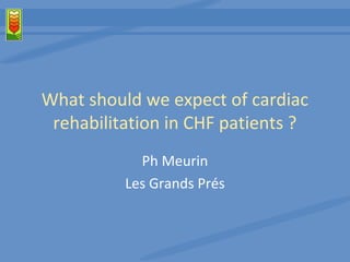 What should we expect of cardiac 
rehabilitation in CHF patients ? 
Ph Meurin 
Les Grands Prés 
 