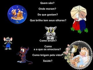 Quem são?  Onde moram?  Do que gostam? Que brilho tem seus olhares? Como amam? Como e o que os emociona?  Como brigam pela vida?  Saúde?   Caio 