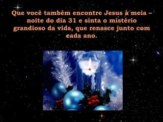 Que você também encontre Jesus à meia – noite do dia 31 e sinta o mistério grandioso da vida, que renasce junto com cada ano. 