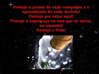 Festeje o prazer de cada conquista e o aprendizado de cada derrota! Festeje por estar aqui! Festeje a esperança no ano que se inicia, no amanhã! Festeje a Vida! 
