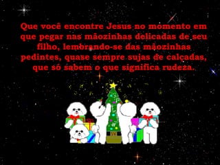 Que você encontre Jesus no momento em que pegar nas mãozinhas delicadas de seu filho, lembrando-se das mãozinhas pedintes, quase sempre sujas de calçadas, que só sabem o que significa rudeza. 