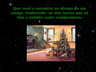 Que você o encontre no abraço de um amigo, lembrando –se dos tantos que só têm a solidão como companheira. 