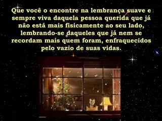 Que você o encontre na lembrança suave e sempre viva daquela pessoa querida que já não está mais fisicamente ao seu lado, lembrando-se daqueles que já nem se recordam mais quem foram, enfraquecidos pelo vazio de suas vidas. 