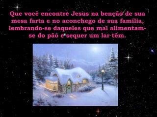 Que você encontre Jesus na benção de sua mesa farta e no aconchego de sua família, lembrando-se daqueles que mal alimentam-se do pão e sequer um lar têm. 