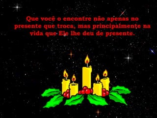 Que você o encontre não apenas no presente que troca, mas principalmente na vida que Ele lhe deu de presente. 