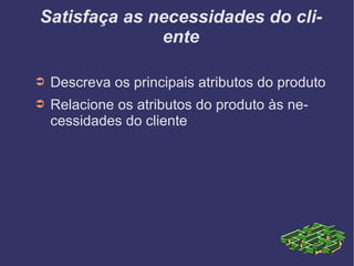 Satisfaça as necessidades do cliente Descreva os principais atributos do produto Relacione os atributos do produto às necessidades do cliente 