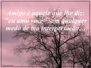Amigo é aquele que lhe diz: "eu amo você" sem qualquer medo de má interpretação… 