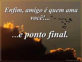 Enfim, amigo é quem ama você!...  … e ponto final.   