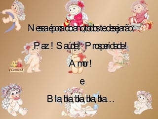 Nessa época do ano,todos te desejarão : Paz  ! Saúde !  Prosperidade ! Amor ! e Bla, bla, bla, bla, bla… 