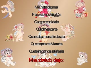 Mil noites de prazer Farras com os amig@s Que ganhe na loteria Que dance e cante Que mude para uma linda casa Que compre uma Mercedes Que tenha grandes satisfações Mas, sobretudo,  desejo  : 