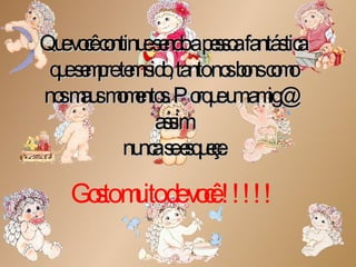 Que você continue sendo a pessoa fantástica que sempre tem sido, tanto nos bons como nos maus momentos. Porque um amig@ assim  nunca se esqueçe. Gosto muito de você !!!!! 