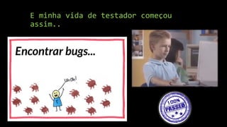 E minha vida de testador começou
assim..
 