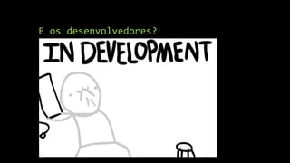 E os desenvolvedores?
 